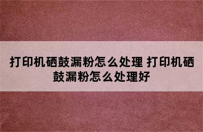 打印机硒鼓漏粉怎么处理 打印机硒鼓漏粉怎么处理好